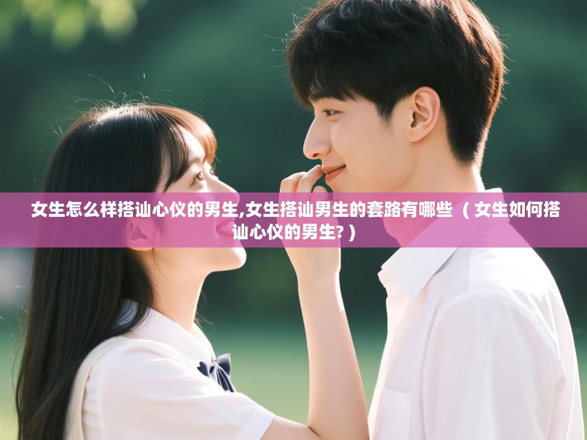  女生怎么样搭讪心仪的男生,女生搭讪男生的套路有哪些  ( 女生如何搭讪心仪的男生? )