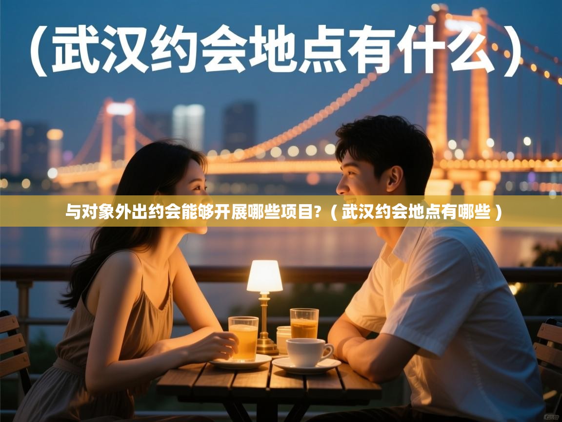 与对象外出约会能够开展哪些项目? ( 武汉约会地点有哪些 ) 与对象外出约会能够开展哪些项目? ( 武汉约会地点有哪些 )
