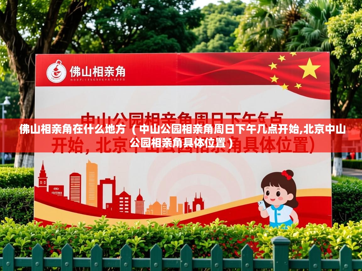  佛山相亲角在什么地方  ( 中山公园相亲角周日下午几点开始,北京中山公园相亲角具体位置 )