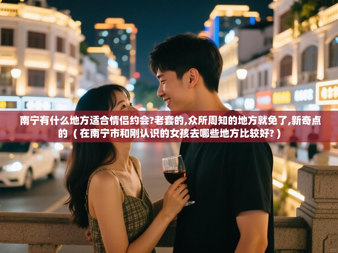 南宁有什么地方适合情侣约会?老套的,众所周知的地方就免了,新奇点的 ( 在南宁市和刚认识的女孩去哪些地方比较好? ) 南宁有什么地方适合情侣约会?老套的,众所周知的地方就免了,新奇点的 ( 在南宁市和刚认识的女孩去哪些地方比较好? )