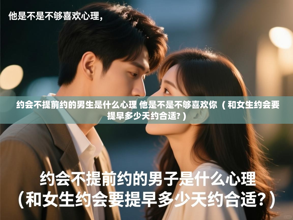  约会不提前约的男生是什么心理 他是不是不够喜欢你  ( 和女生约会要提早多少天约合适? )