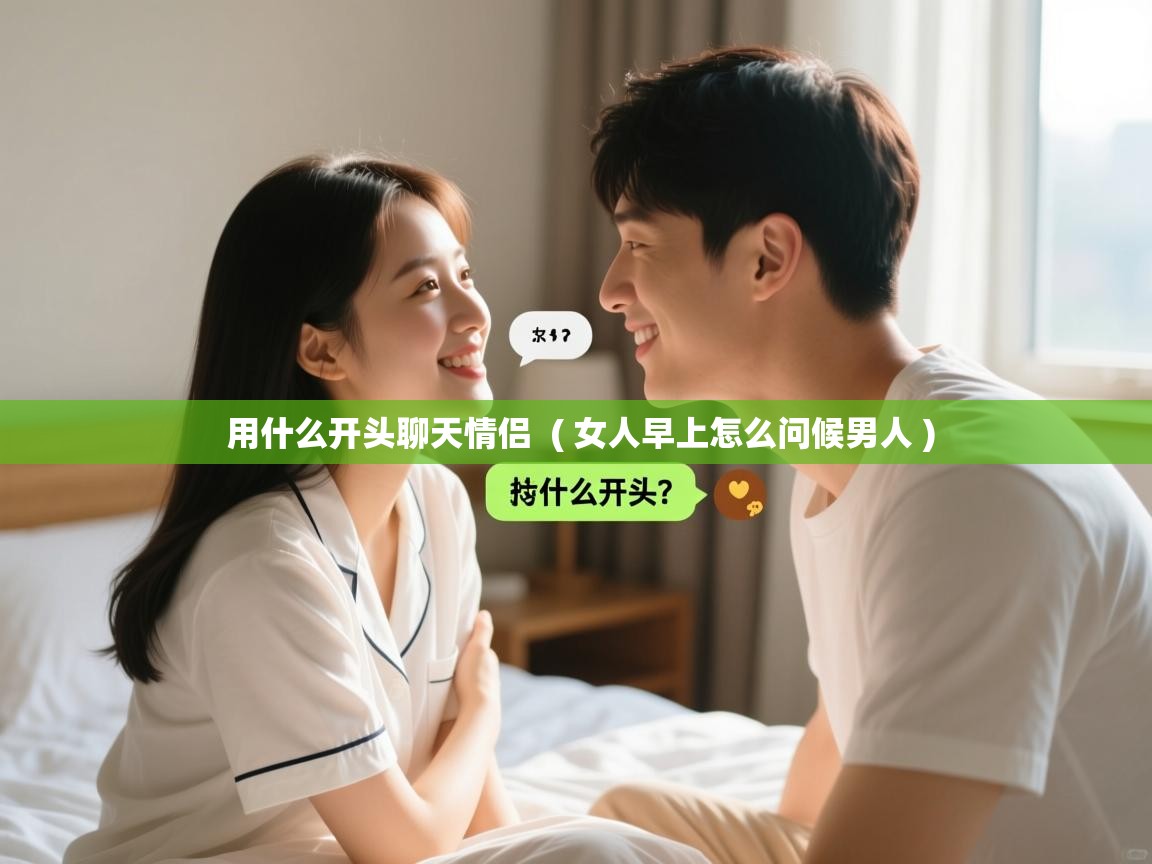  用什么开头聊天情侣  ( 女人早上怎么问候男人 )