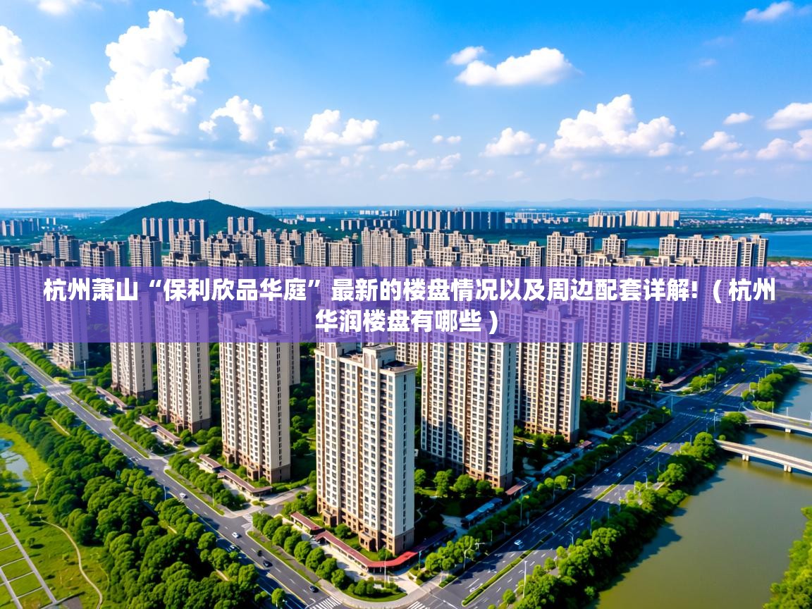  杭州萧山“保利欣品华庭”最新的楼盘情况以及周边配套详解!  ( 杭州华润楼盘有哪些 )
