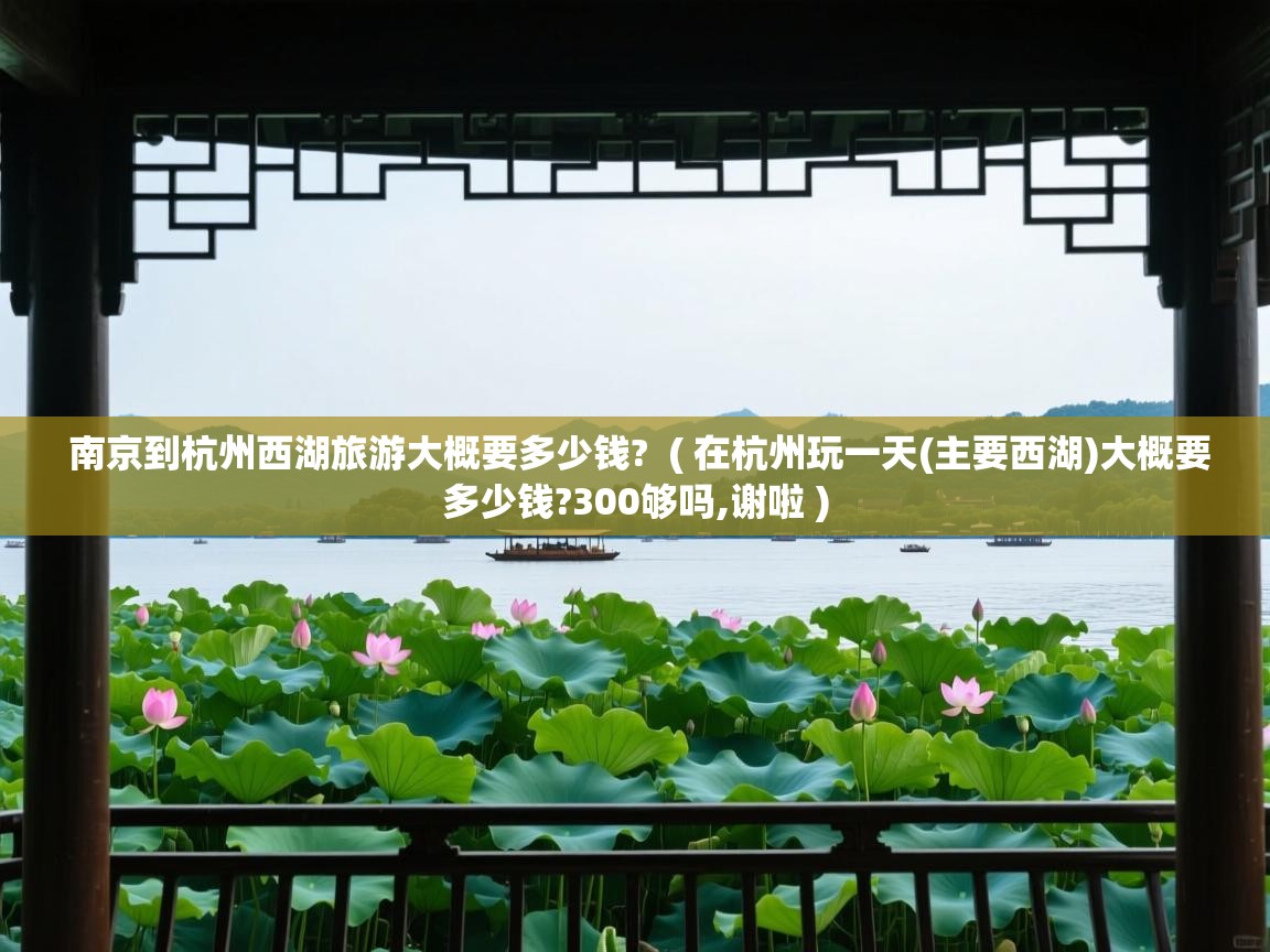  南京到杭州西湖旅游大概要多少钱?  ( 在杭州玩一天(主要西湖)大概要多少钱?300够吗,谢啦 )