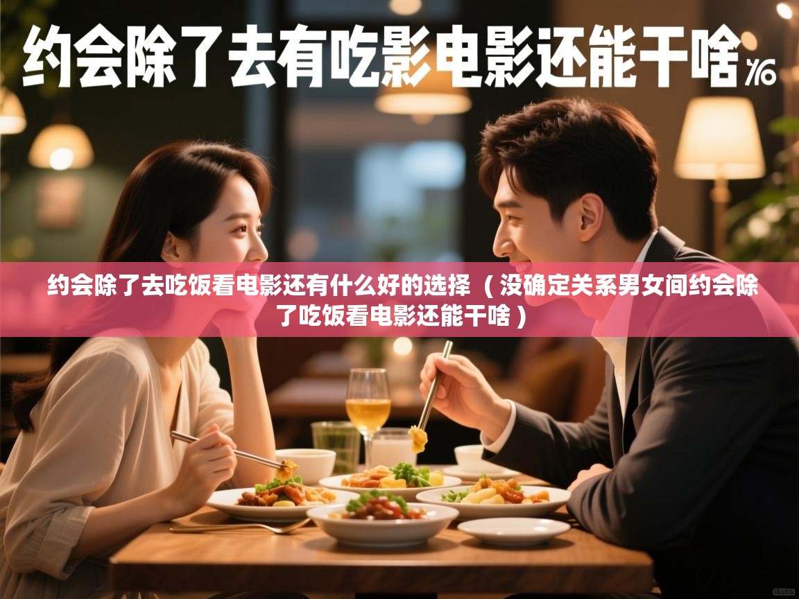  约会除了去吃饭看电影还有什么好的选择  ( 没确定关系男女间约会除了吃饭看电影还能干啥 )