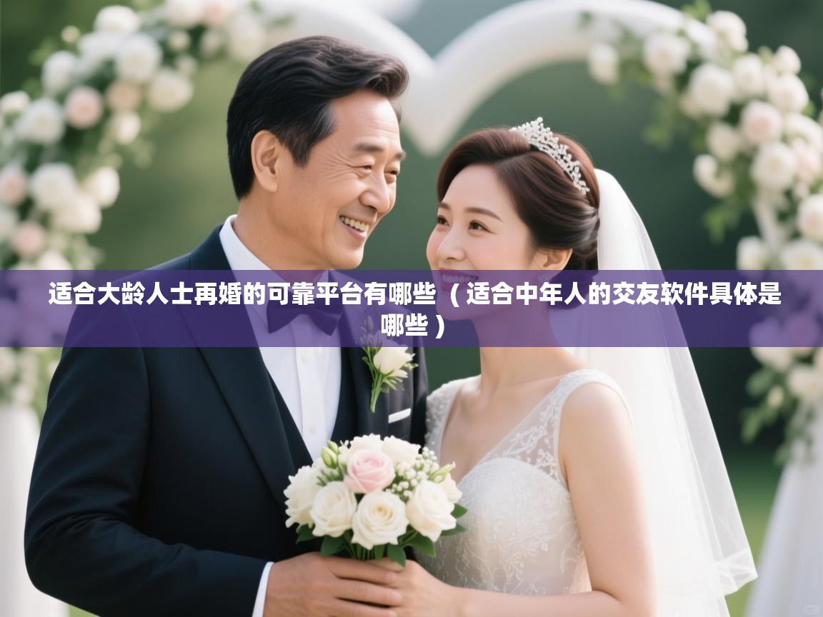  适合大龄人士再婚的可靠平台有哪些  ( 适合中年人的交友软件具体是哪些 )
