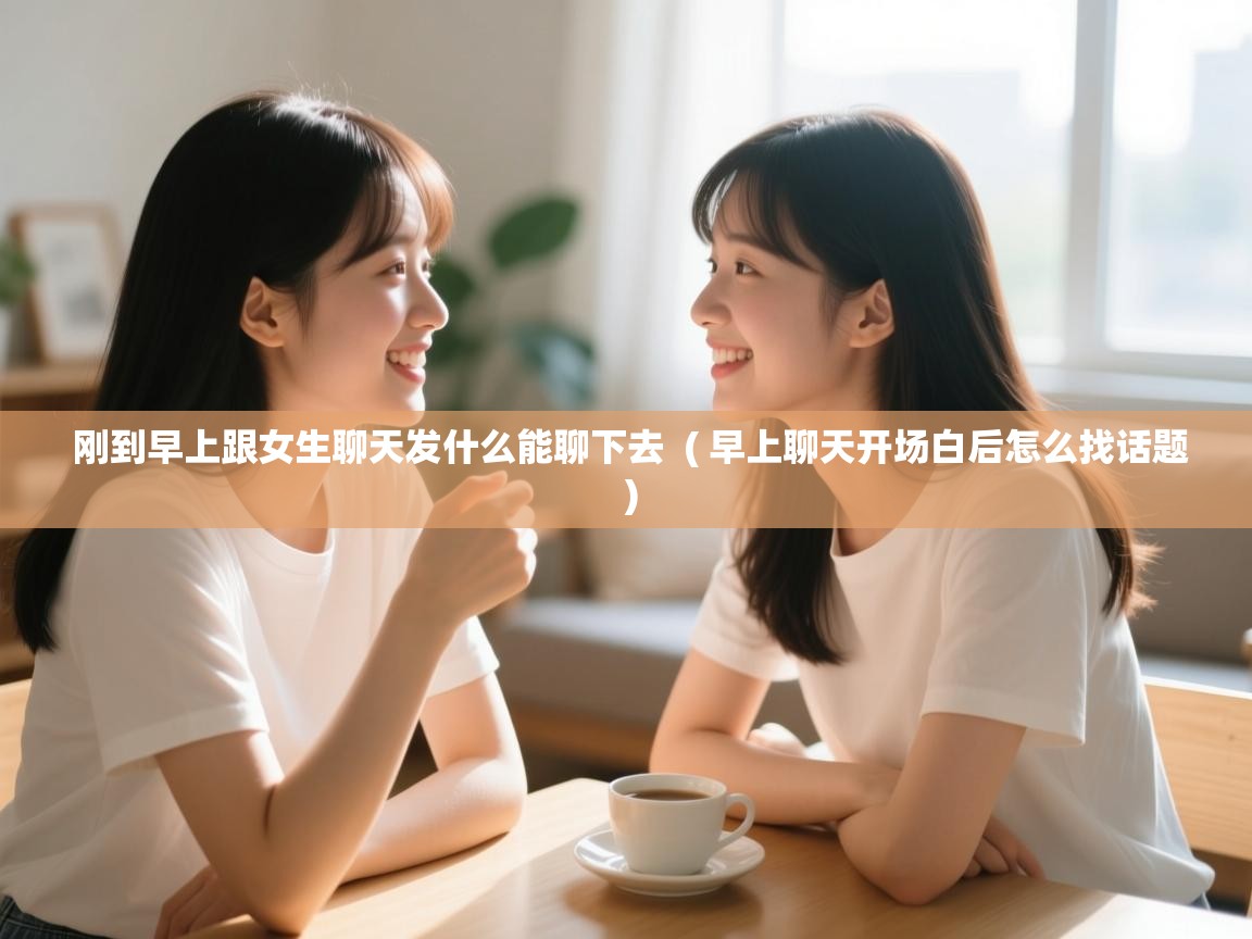  刚到早上跟女生聊天发什么能聊下去  ( 早上聊天开场白后怎么找话题 )