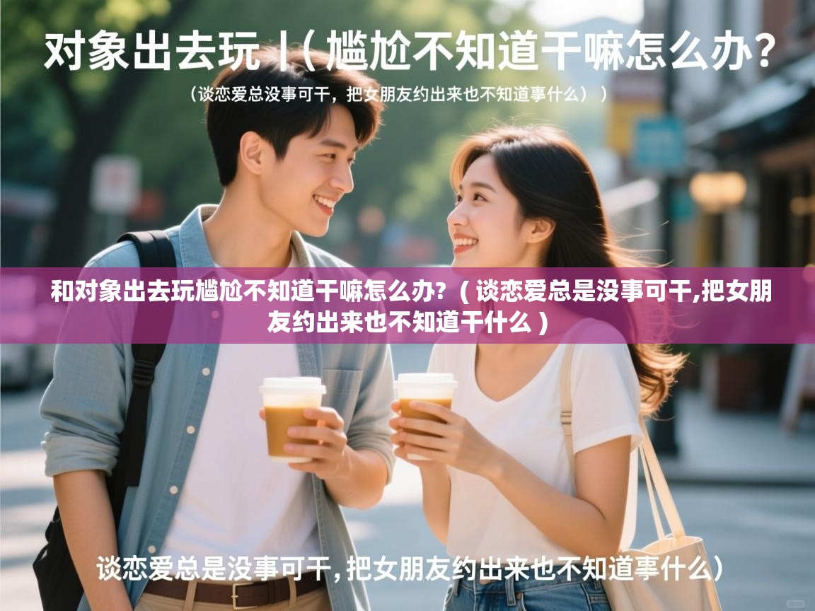 和对象出去玩尴尬不知道干嘛怎么办? ( 谈恋爱总是没事可干,把女朋友约出来也不知道干什么 ) 和对象出去玩尴尬不知道干嘛怎么办? ( 谈恋爱总是没事可干,把女朋友约出来也不知道干什么 )