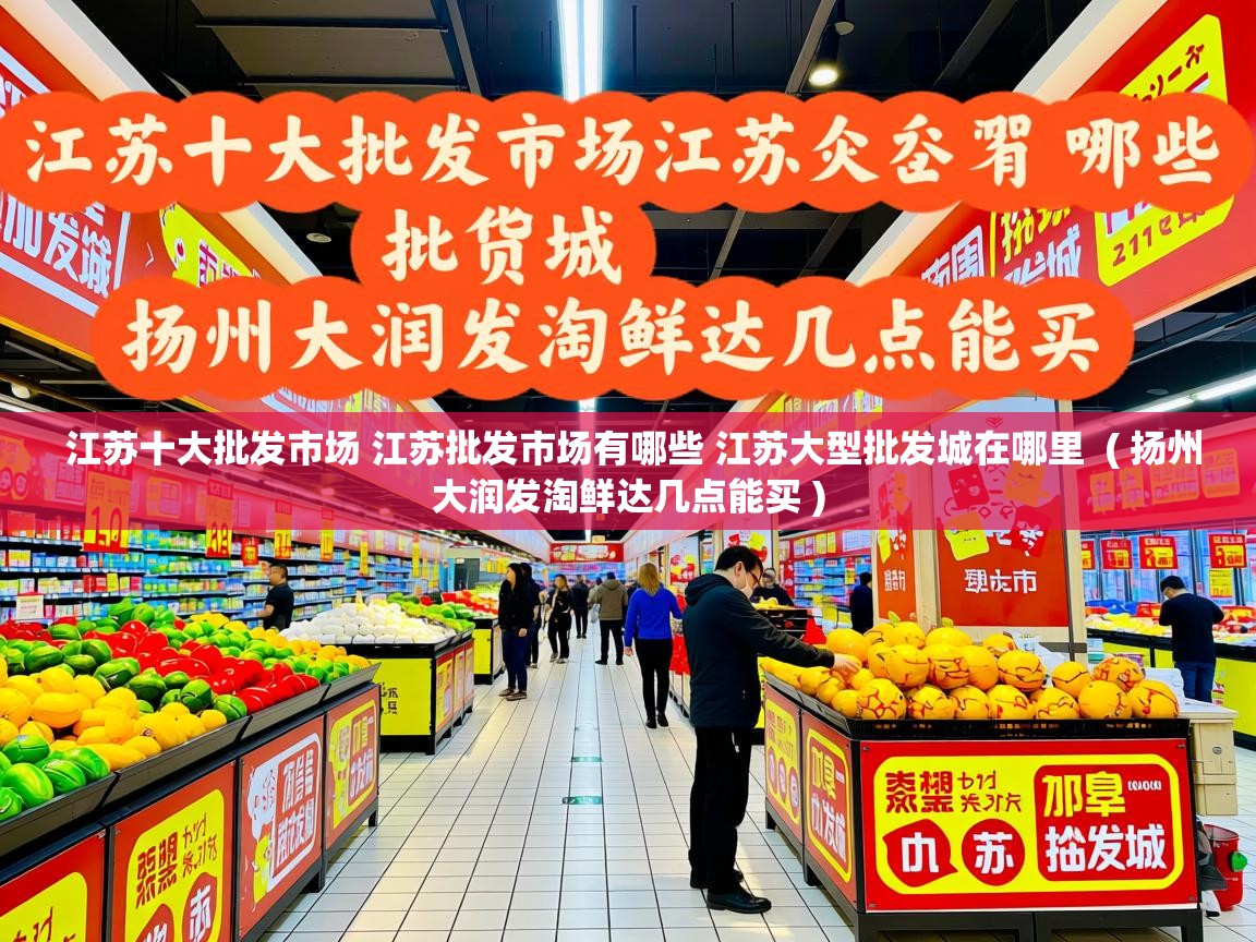  江苏十大批发市场 江苏批发市场有哪些 江苏大型批发城在哪里  ( 扬州大润发淘鲜达几点能买 )