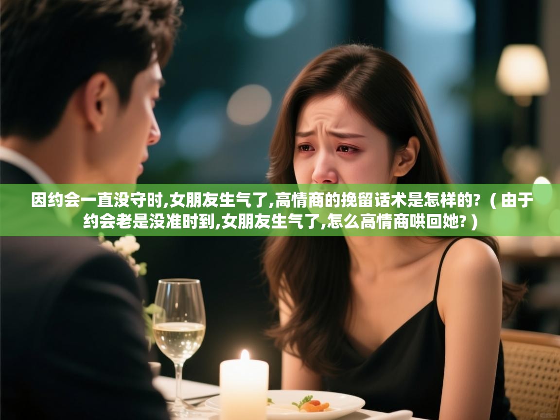 因约会一直没守时,女朋友生气了,高情商的挽留话术是怎样的? ( 由于约会老是没准时到,女朋友生气了,怎么高情商哄回她? ) 因约会一直没守时,女朋友生气了,高情商的挽留话术是怎样的? ( 由于约会老是没准时到,女朋友生气了,怎么高情商哄回她? )