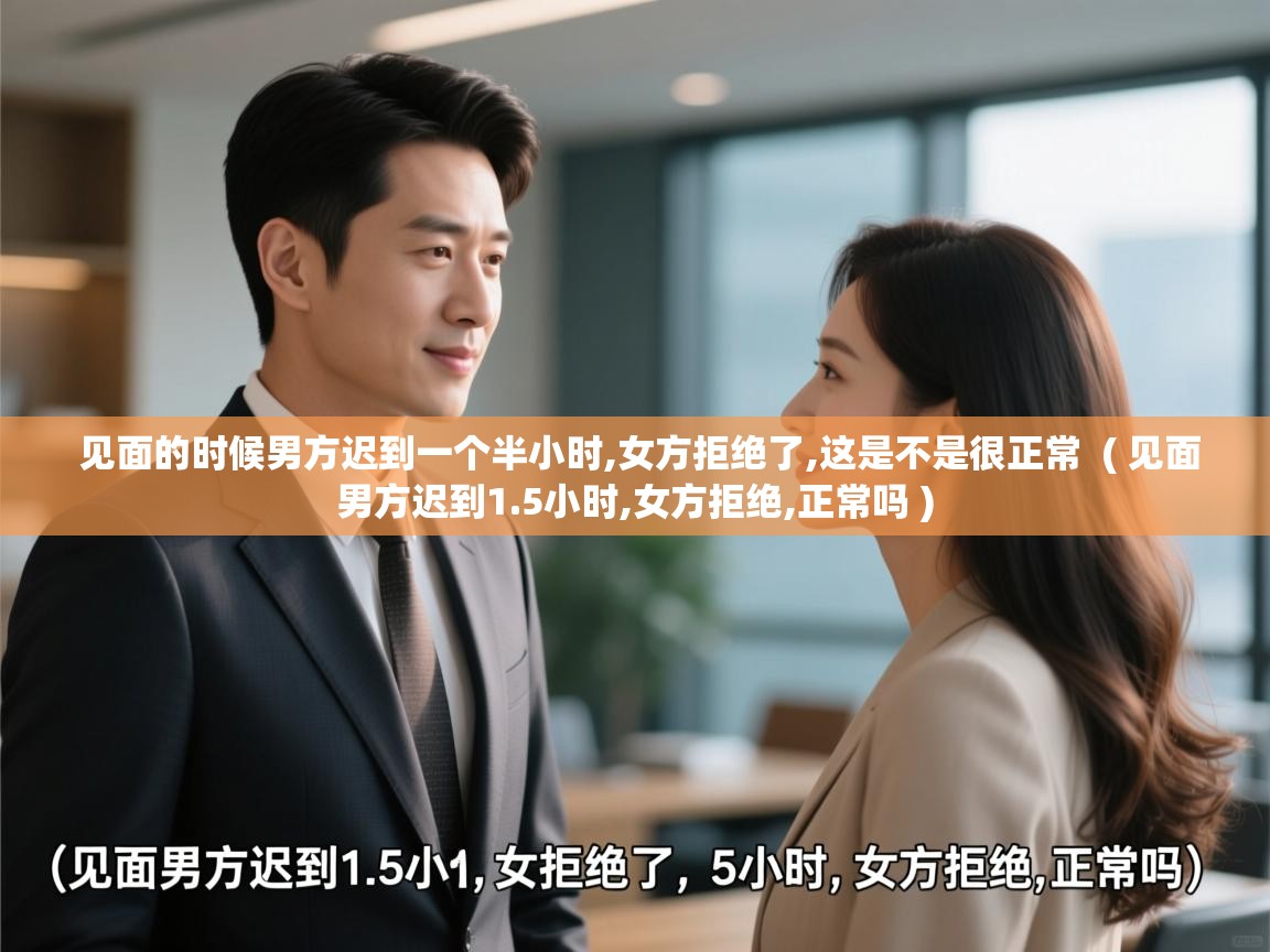  见面的时候男方迟到一个半小时,女方拒绝了,这是不是很正常  ( 见面男方迟到1.5小时,女方拒绝,正常吗 )
