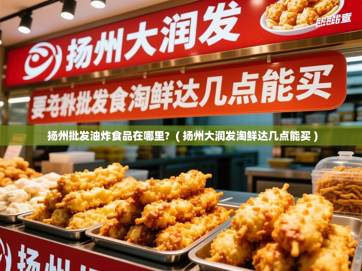  扬州批发油炸食品在哪里?  ( 扬州大润发淘鲜达几点能买 )
