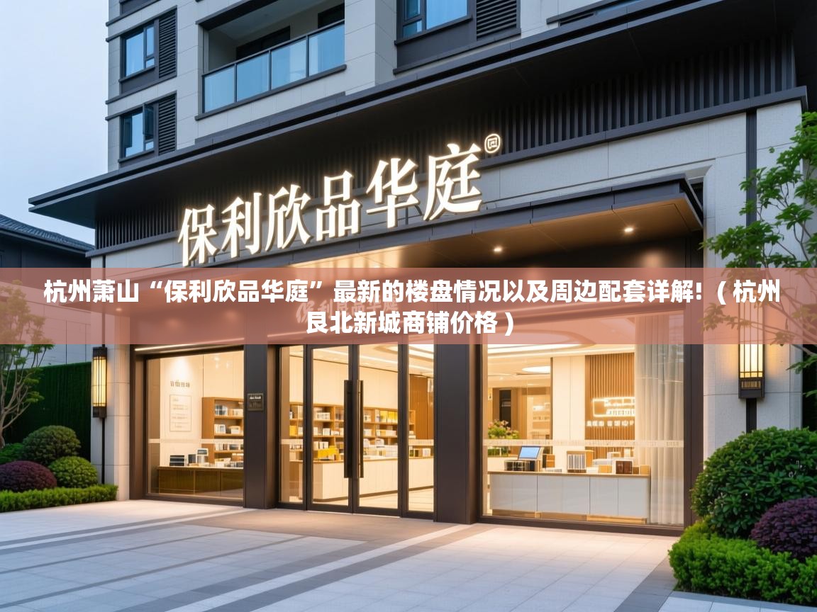 杭州萧山“保利欣品华庭”最新的楼盘情况以及周边配套详解! ( 杭州艮北新城商铺价格 ) 杭州萧山“保利欣品华庭”最新的楼盘情况以及周边配套详解! ( 杭州艮北新城商铺价格 )