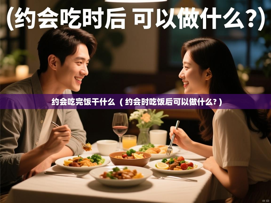  约会吃完饭干什么  ( 约会时吃饭后可以做什么? )