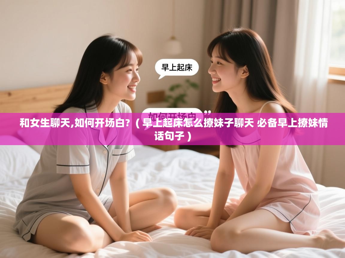  和女生聊天,如何开场白?  ( 早上起床怎么撩妹子聊天 必备早上撩妹情话句子 )