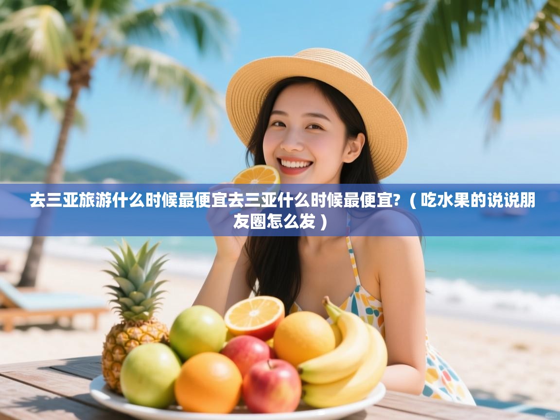  去三亚旅游什么时候最便宜去三亚什么时候最便宜?  ( 吃水果的说说朋友圈怎么发 )