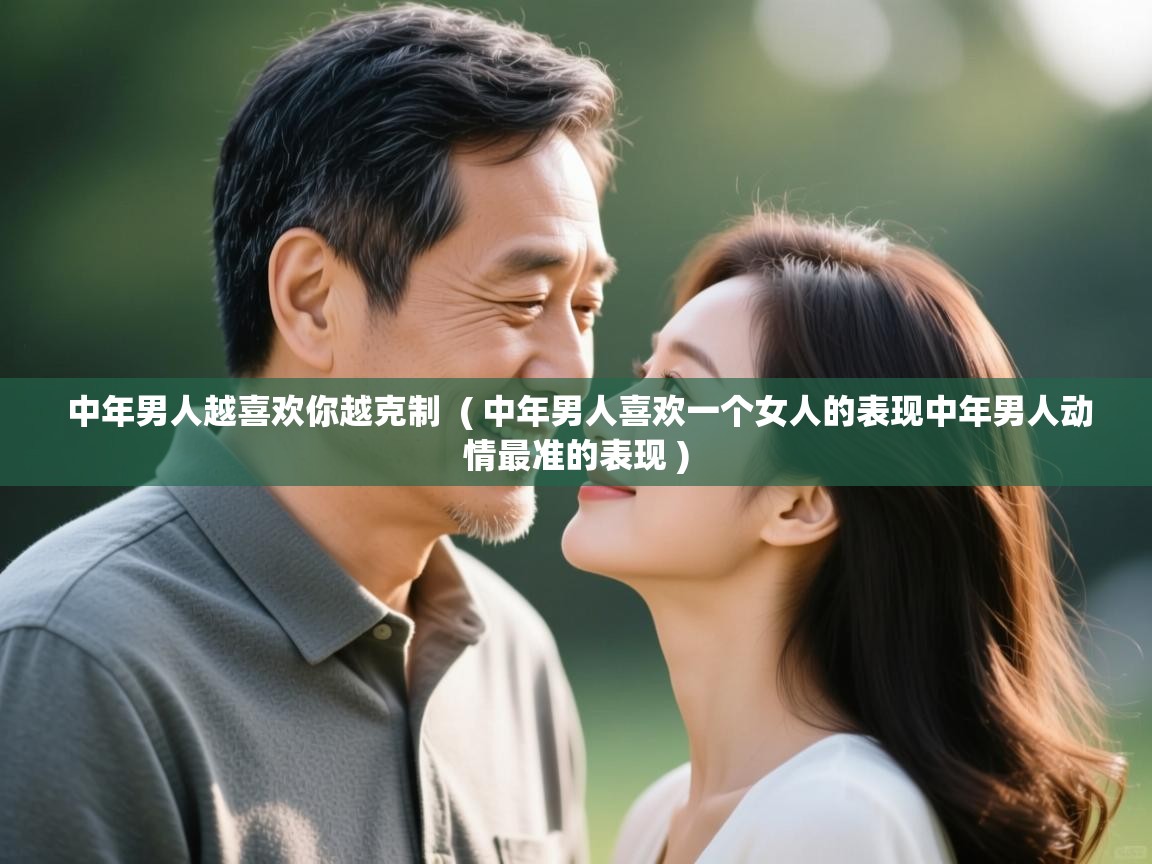  中年男人越喜欢你越克制  ( 中年男人喜欢一个女人的表现中年男人动情最准的表现 )