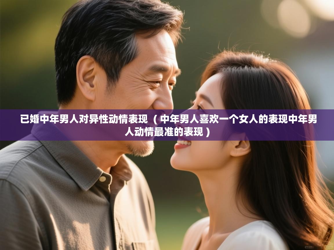 已婚中年男人对异性动情表现 ( 中年男人喜欢一个女人的表现中年男人动情最准的表现 ) 已婚中年男人对异性动情表现 ( 中年男人喜欢一个女人的表现中年男人动情最准的表现 )