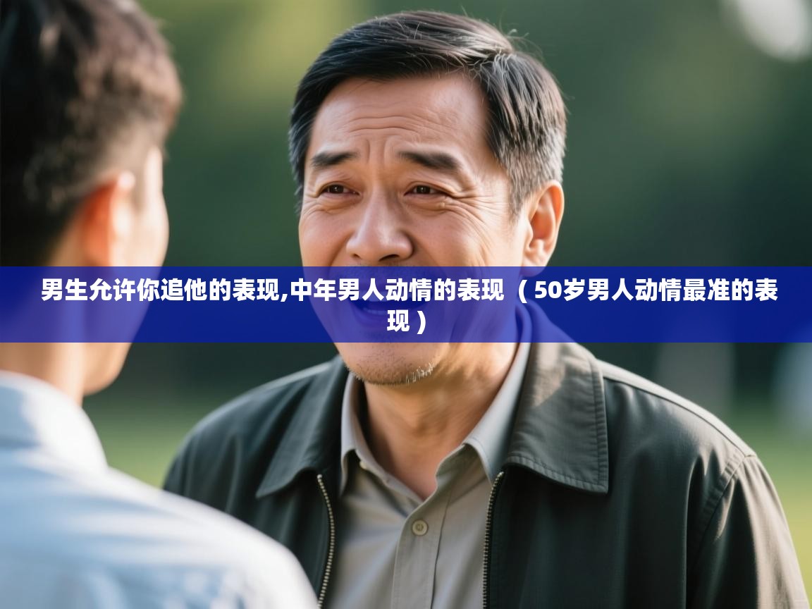 男生允许你追他的表现,中年男人动情的表现  ( 50岁男人动情最准的表现 )