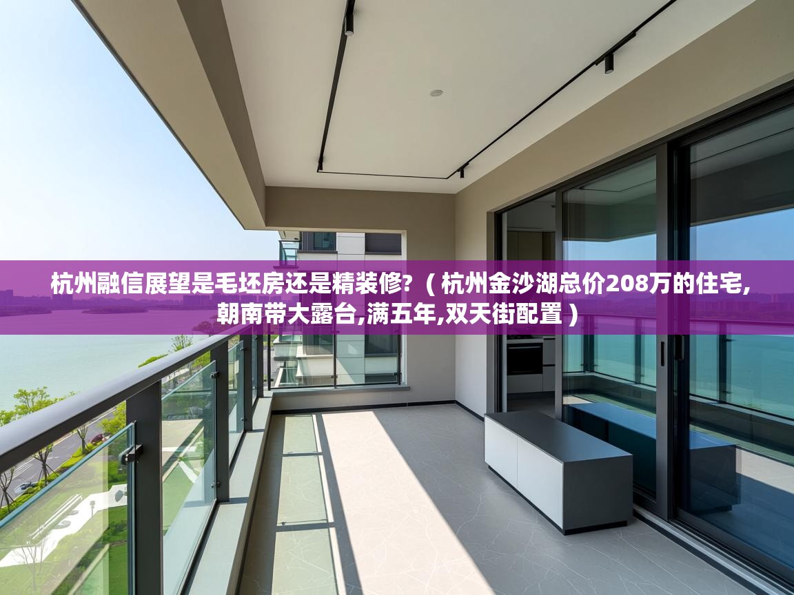 杭州融信展望是毛坯房还是精装修? ( 杭州金沙湖总价208万的住宅,朝南带大露台,满五年,双天街配置 ) 杭州融信展望是毛坯房还是精装修? ( 杭州金沙湖总价208万的住宅,朝南带大露台,满五年,双天街配置 )