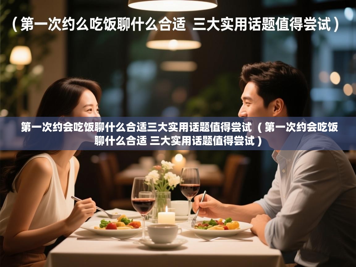  第一次约会吃饭聊什么合适三大实用话题值得尝试  ( 第一次约会吃饭聊什么合适 三大实用话题值得尝试 )