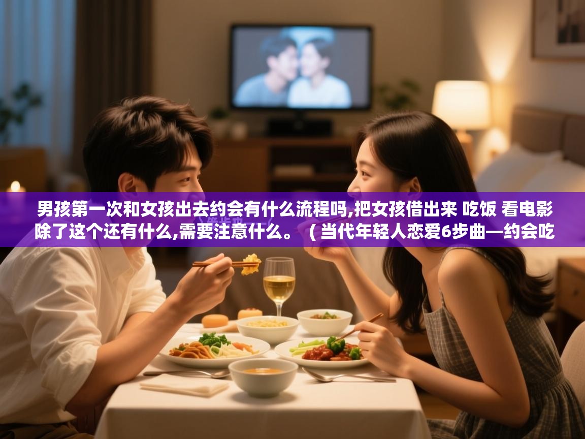  男孩第一次和女孩出去约会有什么流程吗,把女孩借出来 吃饭 看电影 除了这个还有什么,需要注意什么。  ( 当代年轻人恋爱6步曲—约会吃饭看电影,开房做爱说拜拜 )
