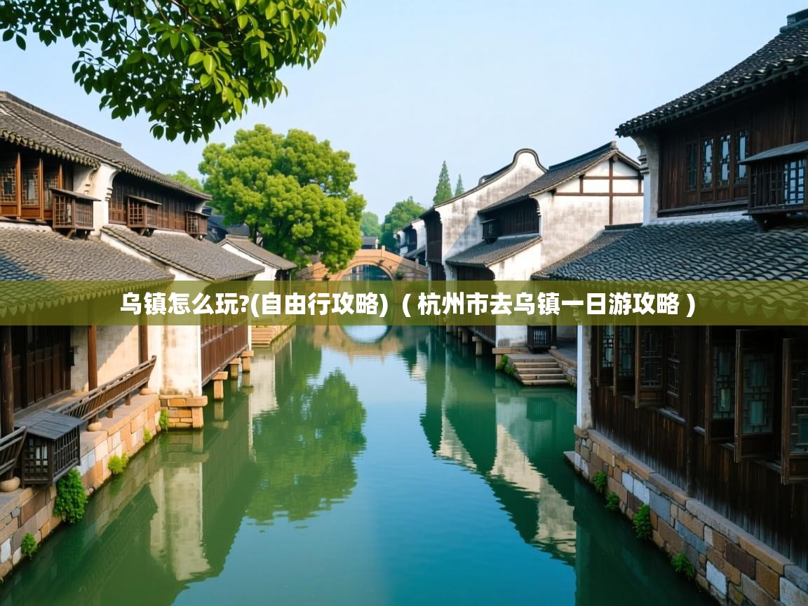 乌镇怎么玩?(自由行攻略)  ( 杭州市去乌镇一日游攻略 )