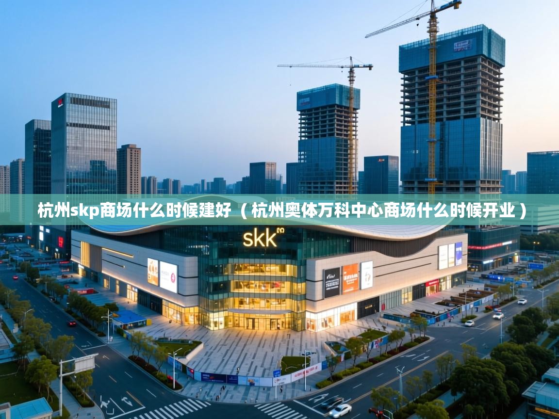 杭州skp商场什么时候建好 ( 杭州奥体万科中心商场什么时候开业 ) 杭州skp商场什么时候建好 ( 杭州奥体万科中心商场什么时候开业 )