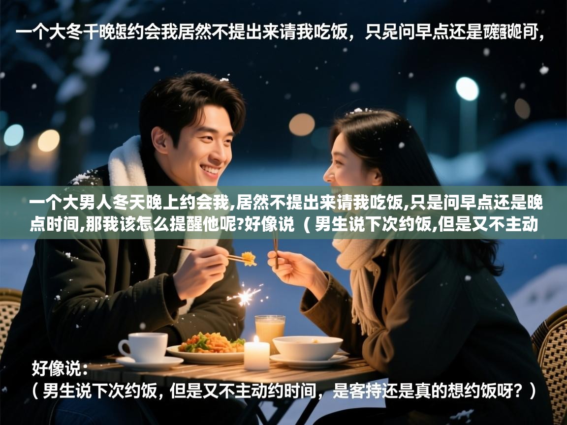  一个大男人冬天晚上约会我,居然不提出来请我吃饭,只是问早点还是晚点时间,那我该怎么提醒他呢?好像说  ( 男生说下次约饭,但是又不主动约时间,是客套还是真的想约饭呀? )