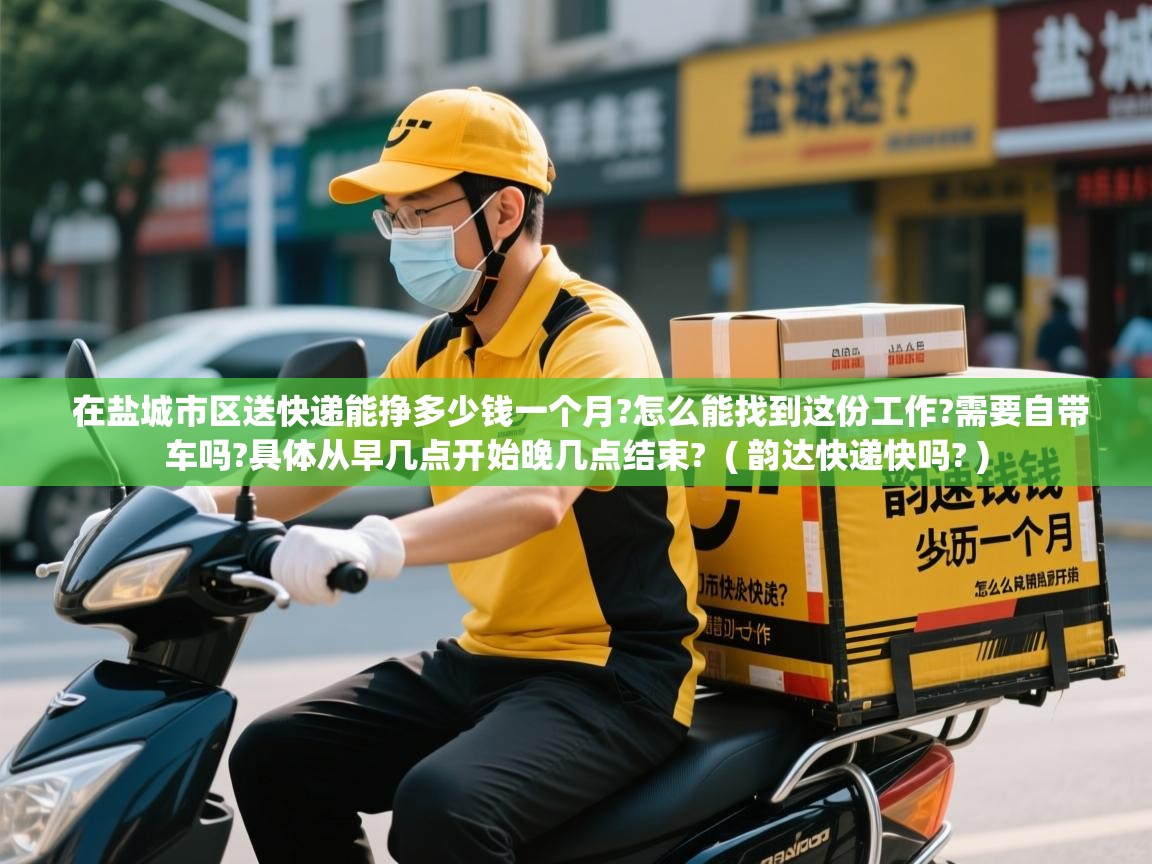 在盐城市区送快递能挣多少钱一个月?怎么能找到这份工作?需要自带车吗?具体从早几点开始晚几点结束? ( 韵达快递快吗? ) 在盐城市区送快递能挣多少钱一个月?怎么能找到这份工作?需要自带车吗?具体从早几点开始晚几点结束? ( 韵达快递快吗? )