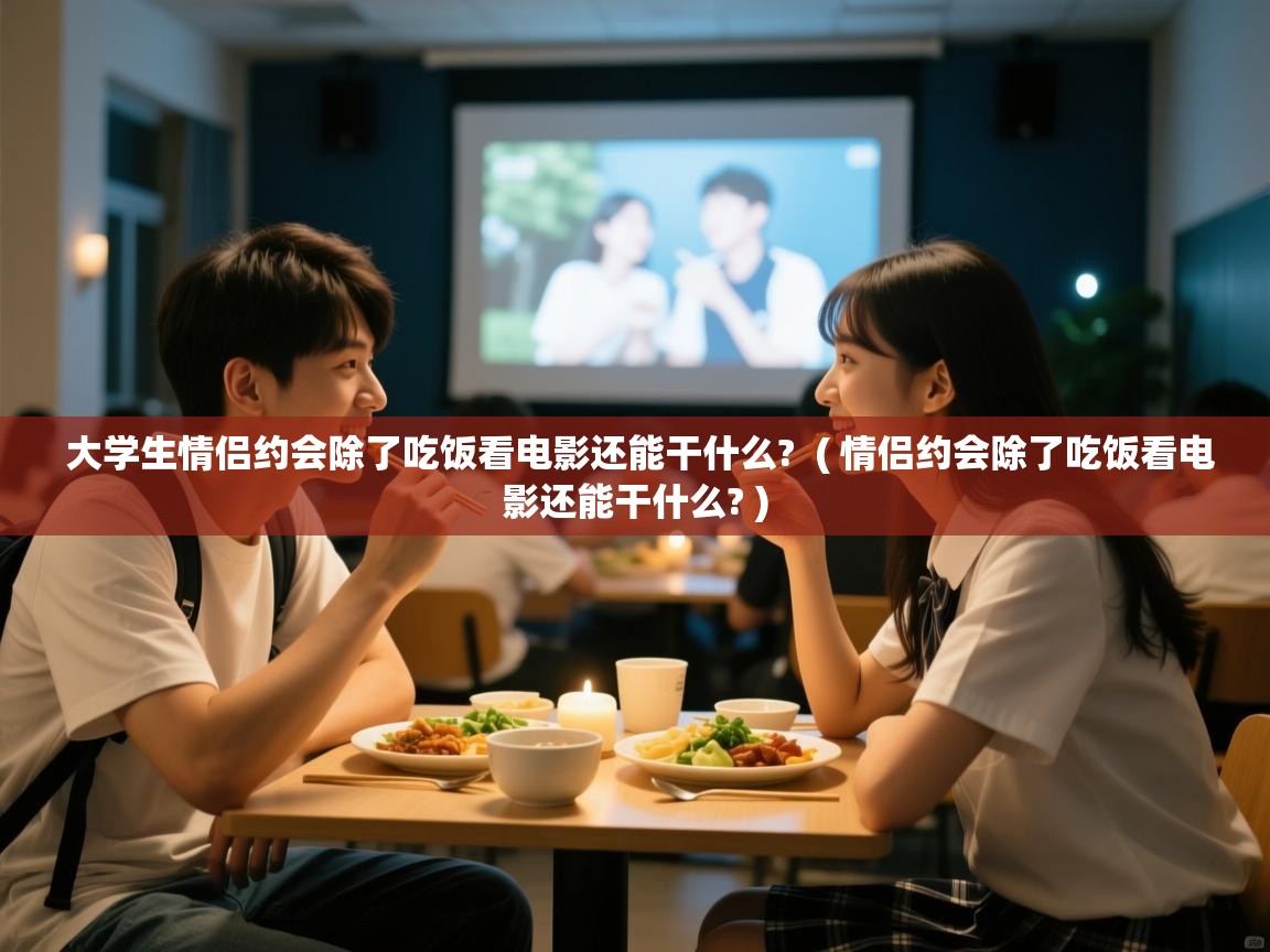  大学生情侣约会除了吃饭看电影还能干什么?  ( 情侣约会除了吃饭看电影还能干什么? )