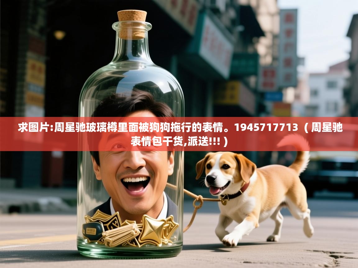  求图片:周星驰玻璃樽里面被狗狗拖行的表情。1945717713  ( 周星驰表情包干货,派送!!! )