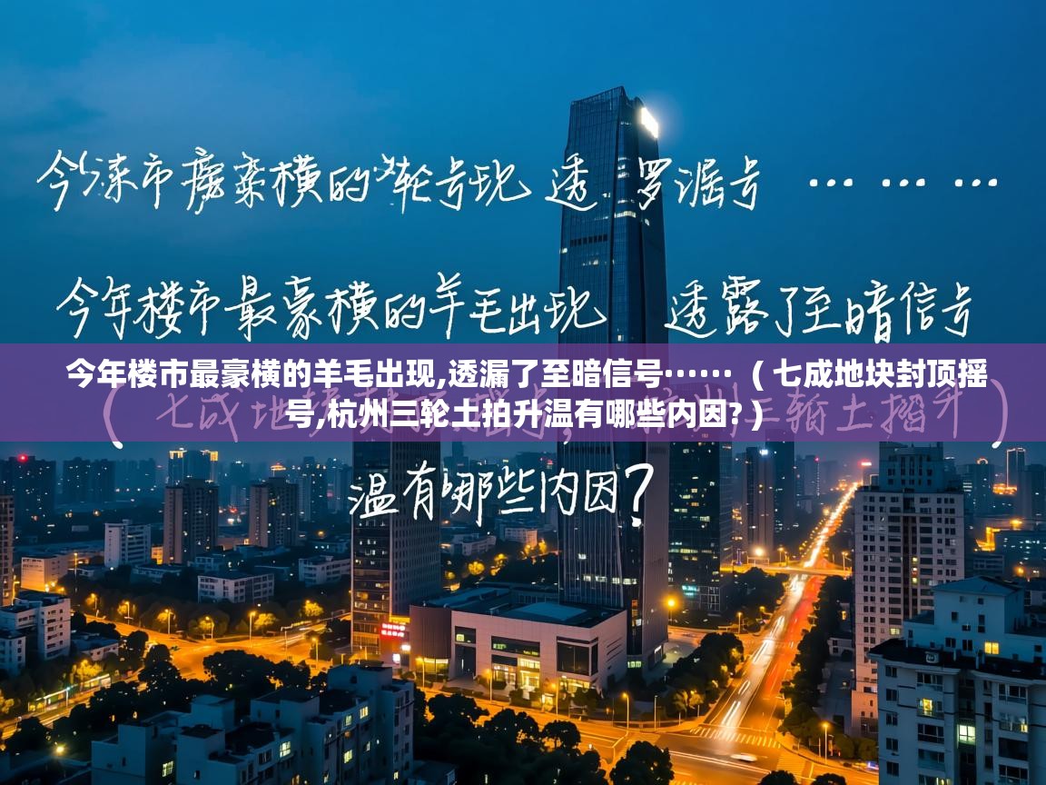  今年楼市最豪横的羊毛出现,透漏了至暗信号······  ( 七成地块封顶摇号,杭州三轮土拍升温有哪些内因? )