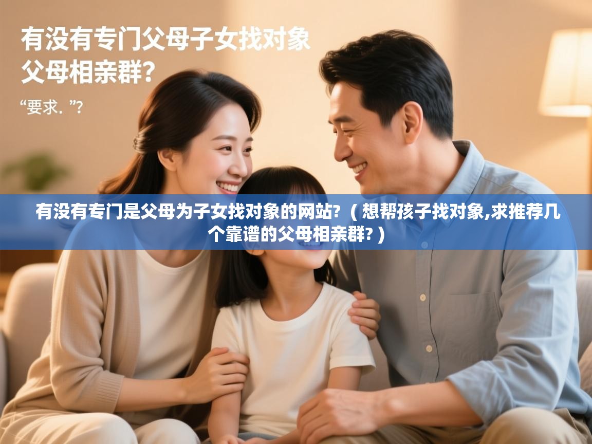 有没有专门是父母为子女找对象的网站? ( 想帮孩子找对象,求推荐几个靠谱的父母相亲群? ) 有没有专门是父母为子女找对象的网站? ( 想帮孩子找对象,求推荐几个靠谱的父母相亲群? )