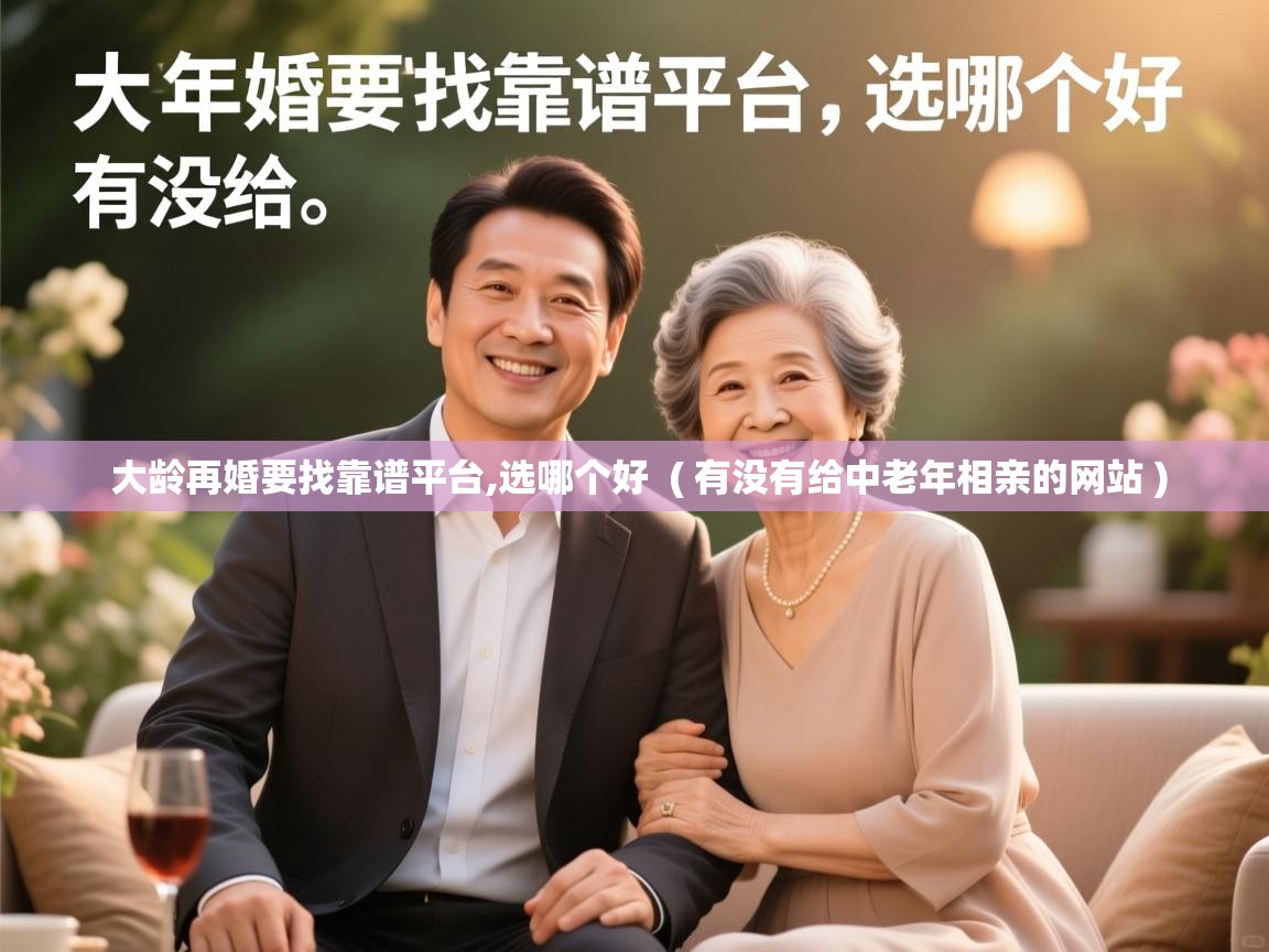 大龄再婚要找靠谱平台,选哪个好 ( 有没有给中老年相亲的网站 ) 大龄再婚要找靠谱平台,选哪个好 ( 有没有给中老年相亲的网站 )