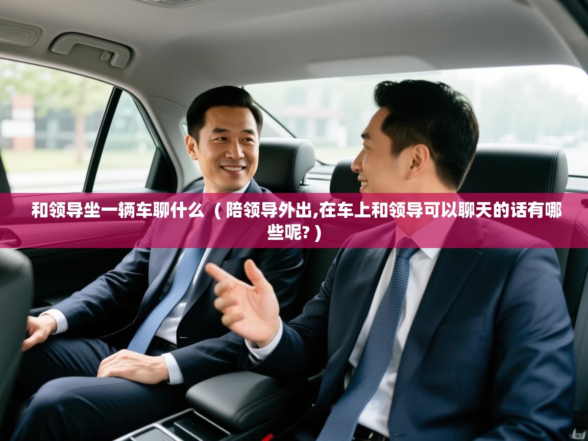 和领导坐一辆车聊什么 ( 陪领导外出,在车上和领导可以聊天的话有哪些呢? ) 和领导坐一辆车聊什么 ( 陪领导外出,在车上和领导可以聊天的话有哪些呢? )