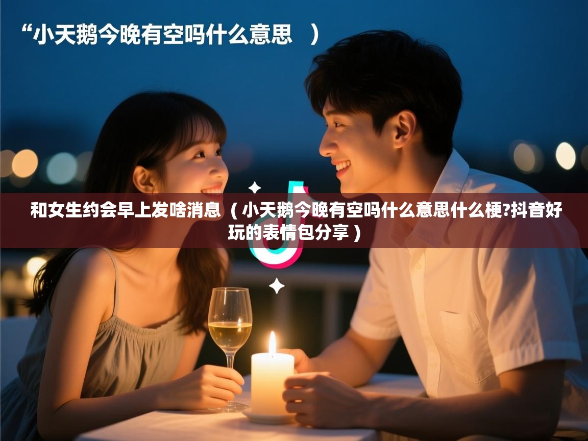  和女生约会早上发啥消息  ( 小天鹅今晚有空吗什么意思什么梗?抖音好玩的表情包分享 )