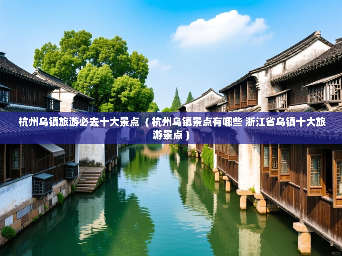  杭州乌镇旅游必去十大景点  ( 杭州乌镇景点有哪些 浙江省乌镇十大旅游景点 )