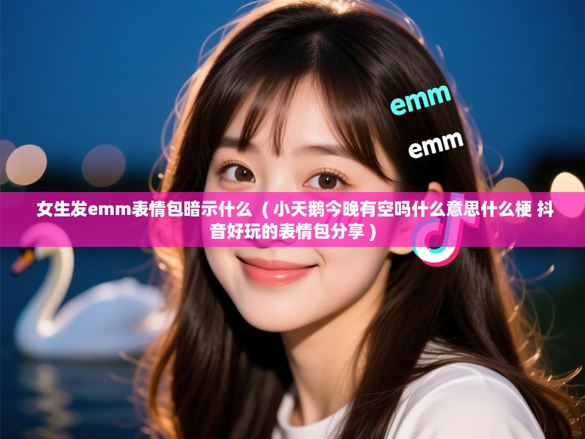  女生发emm表情包暗示什么  ( 小天鹅今晚有空吗什么意思什么梗 抖音好玩的表情包分享 )