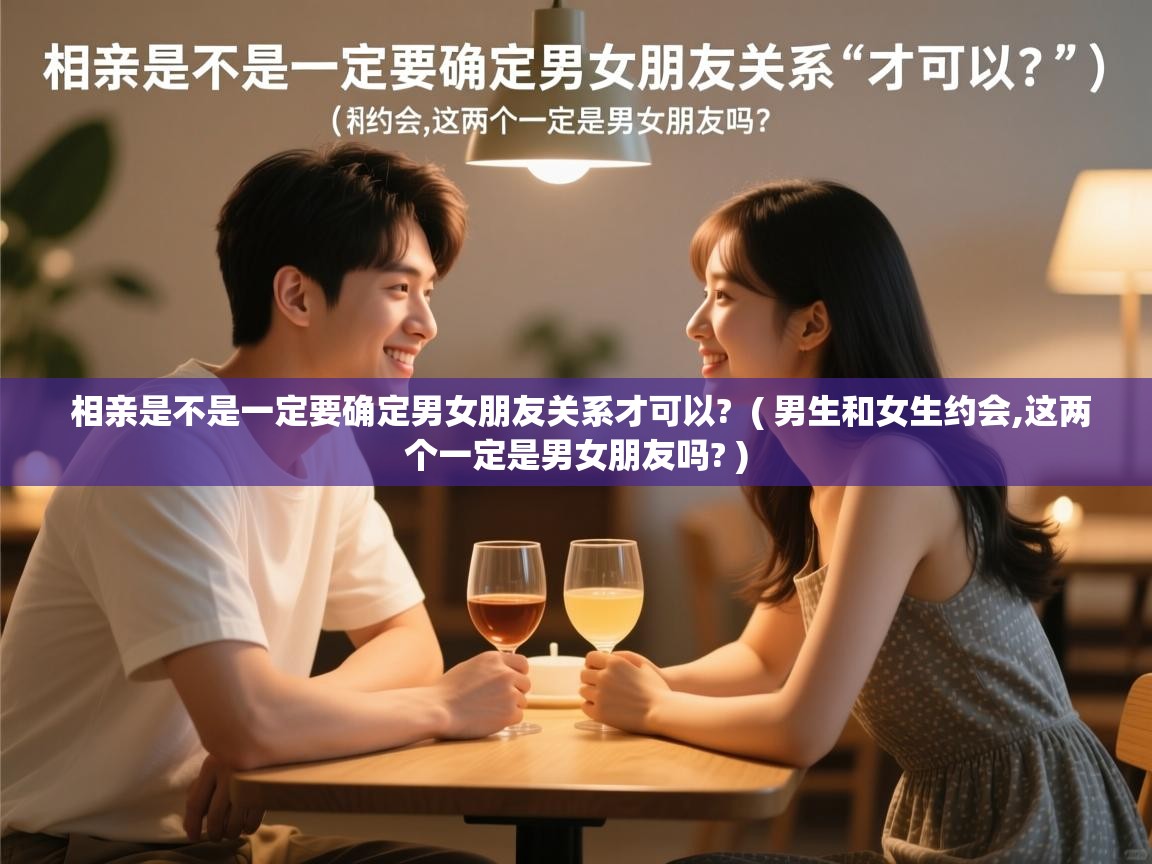 相亲是不是一定要确定男女朋友关系才可以?  ( 男生和女生约会,这两个一定是男女朋友吗? )