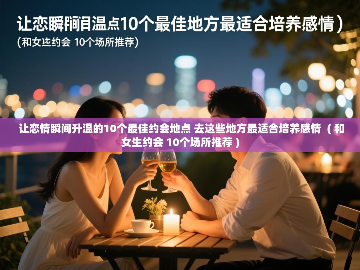  让恋情瞬间升温的10个最佳约会地点 去这些地方最适合培养感情  ( 和女生约会 10个场所推荐 )