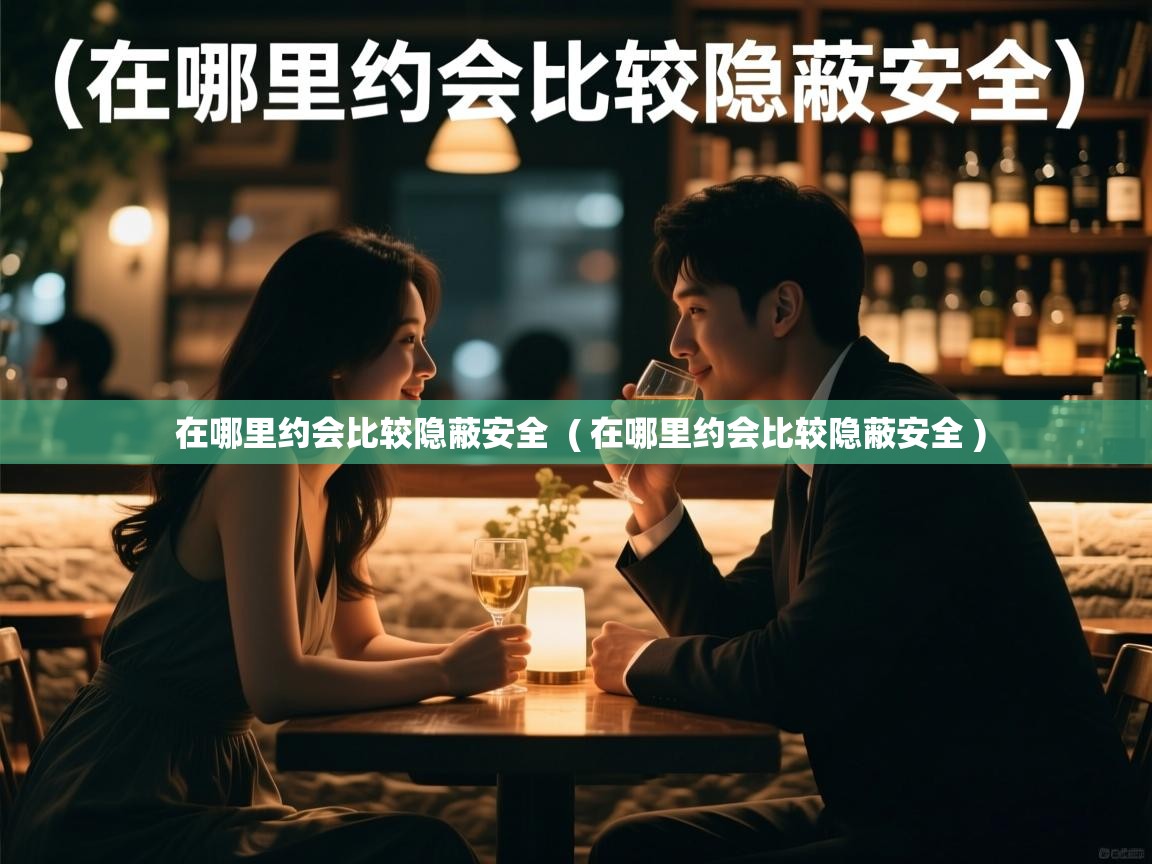  在哪里约会比较隐蔽安全  ( 在哪里约会比较隐蔽安全 )