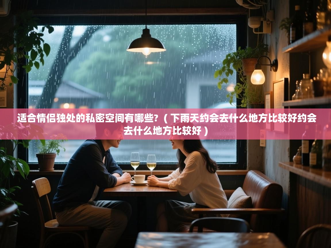  适合情侣独处的私密空间有哪些?  ( 下雨天约会去什么地方比较好约会去什么地方比较好 )