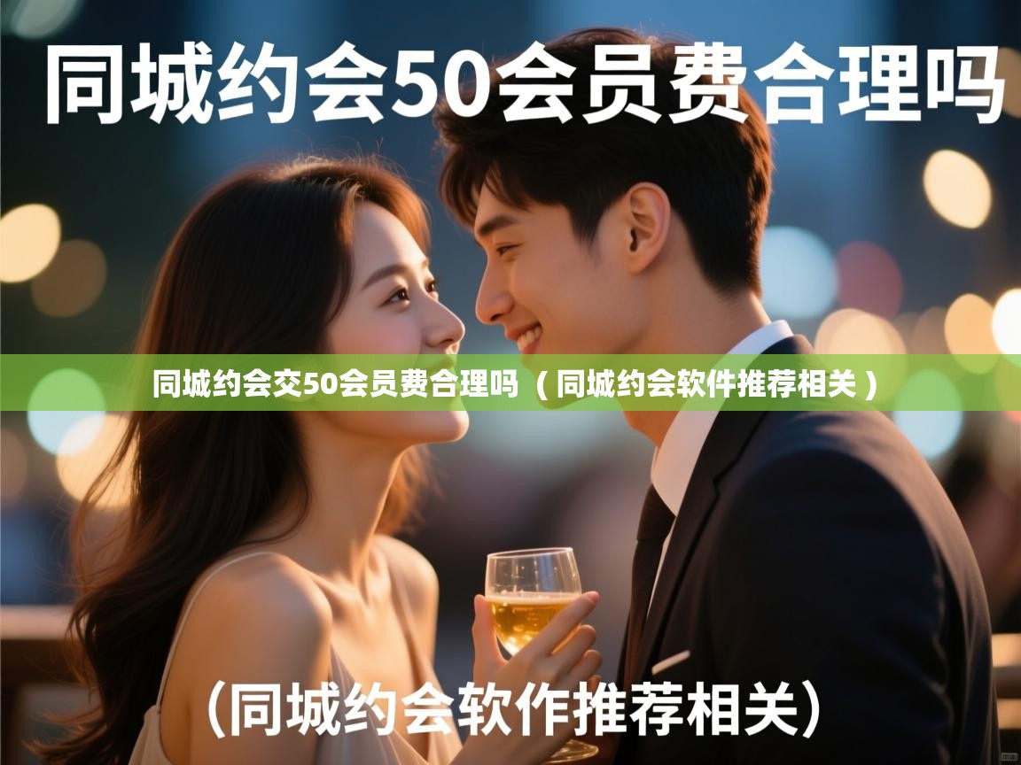  同城约会交50会员费合理吗  ( 同城约会软件推荐相关 )