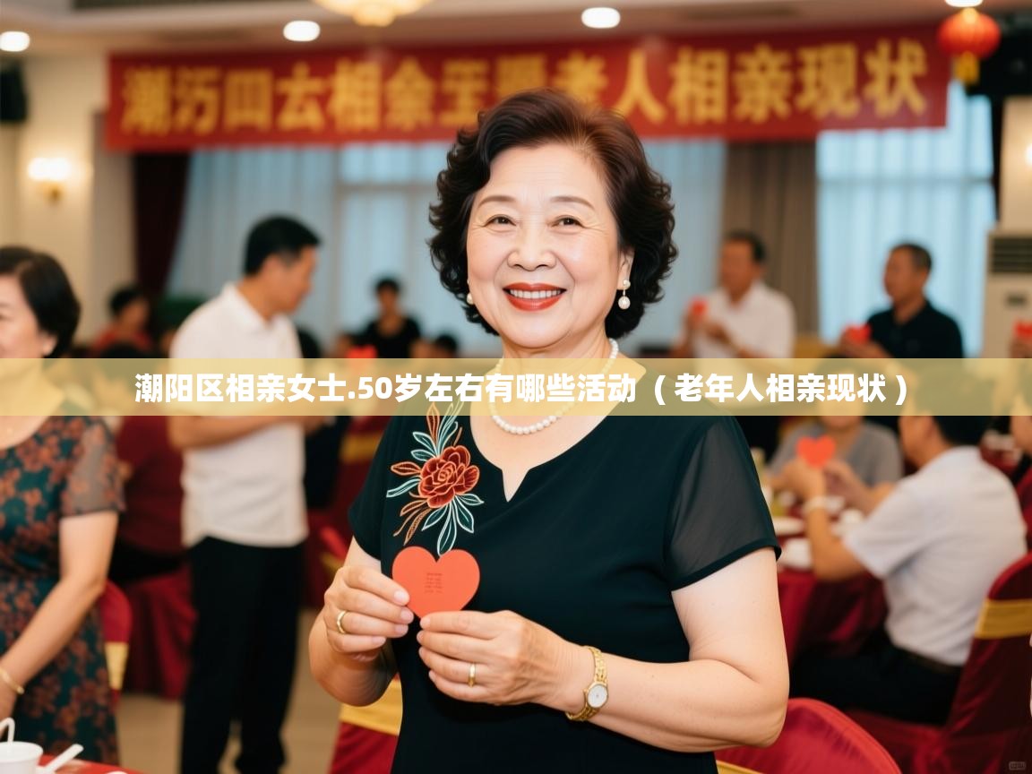  潮阳区相亲女士.50岁左右有哪些活动  ( 老年人相亲现状 )
