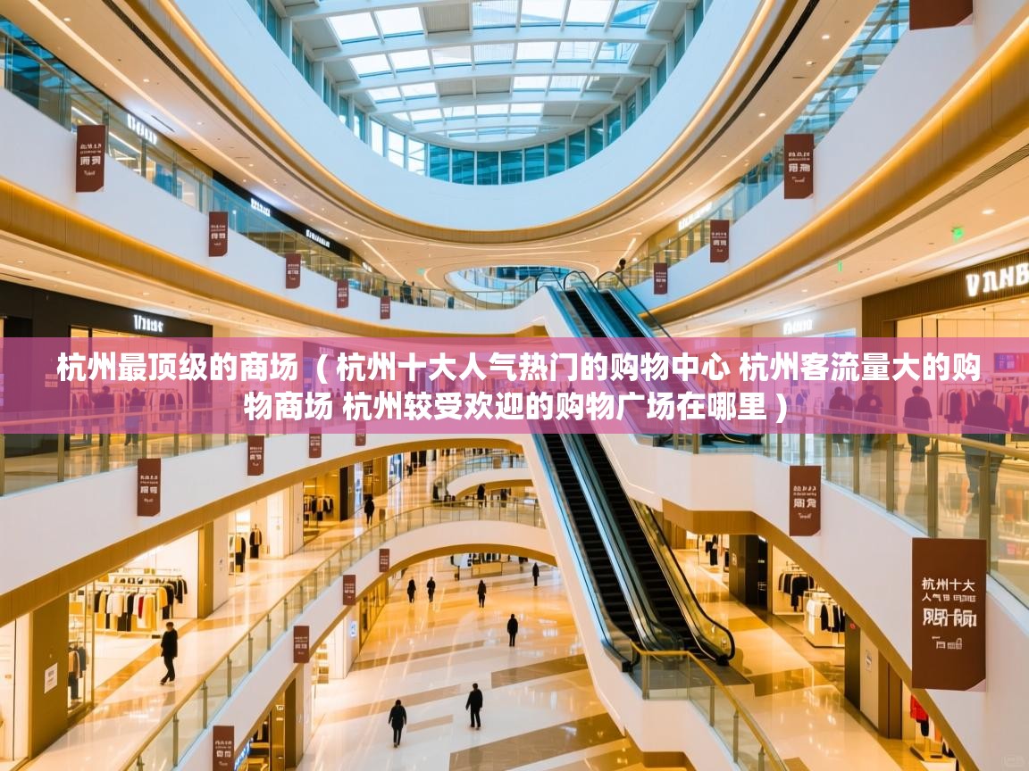 杭州最顶级的商场 ( 杭州十大人气热门的购物中心 杭州客流量大的购物商场 杭州较受欢迎的购物广场在哪里 ) 杭州最顶级的商场 ( 杭州十大人气热门的购物中心 杭州客流量大的购物商场 杭州较受欢迎的购物广场在哪里 )