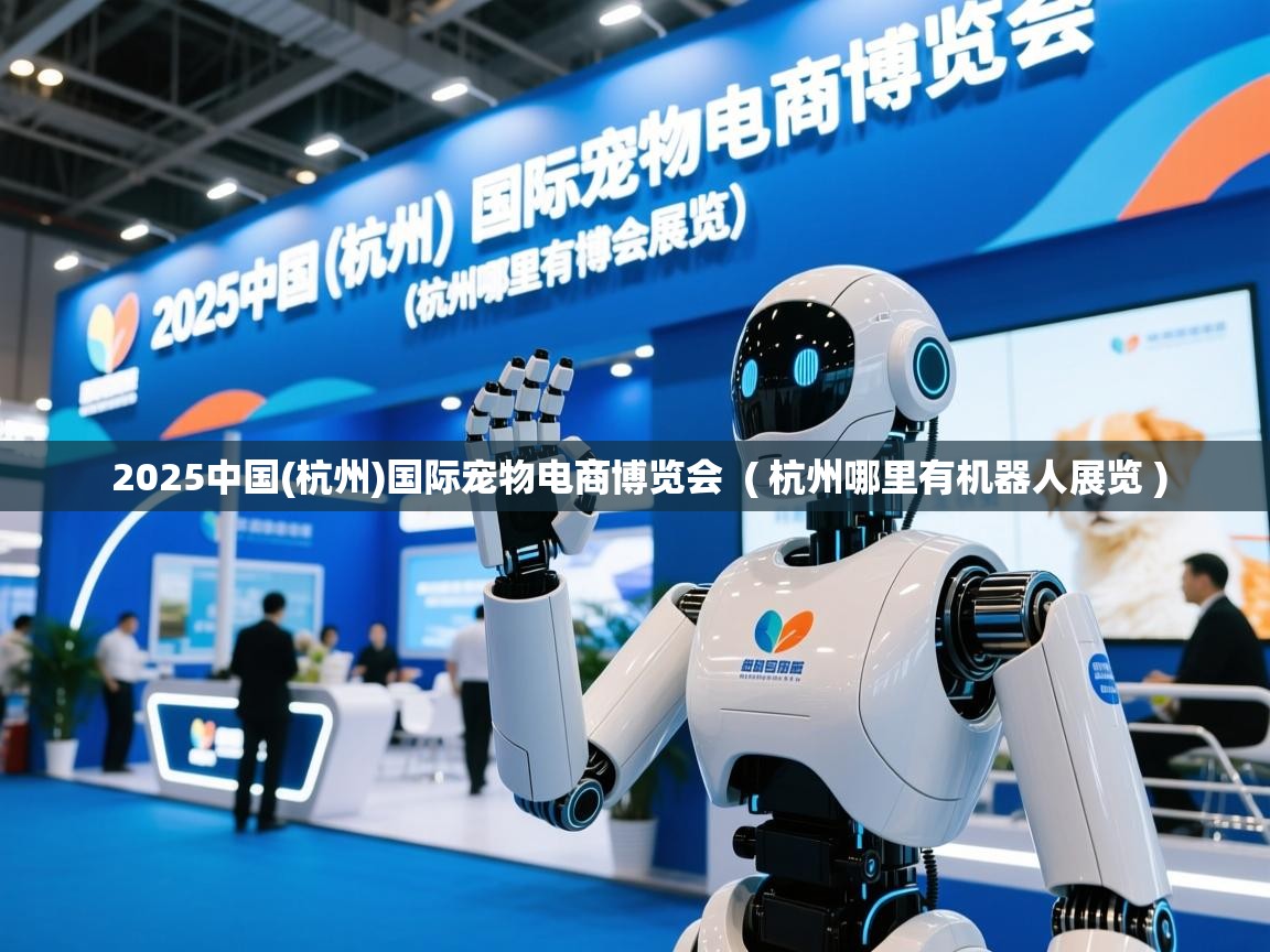  2025中国(杭州)国际宠物电商博览会  ( 杭州哪里有机器人展览 )