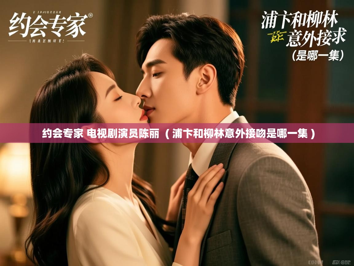  约会专家 电视剧演员陈丽  ( 浦卞和柳林意外接吻是哪一集 )
