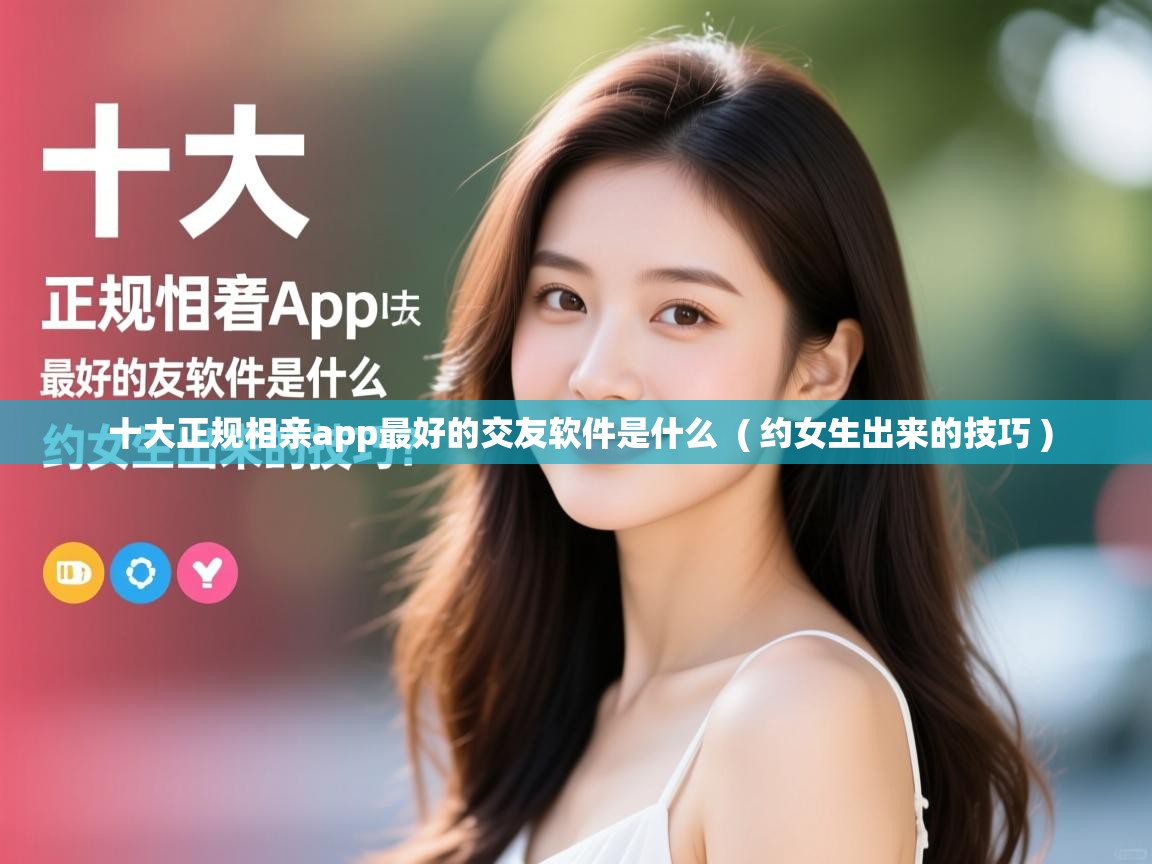  十大正规相亲app最好的交友软件是什么  ( 约女生出来的技巧 )