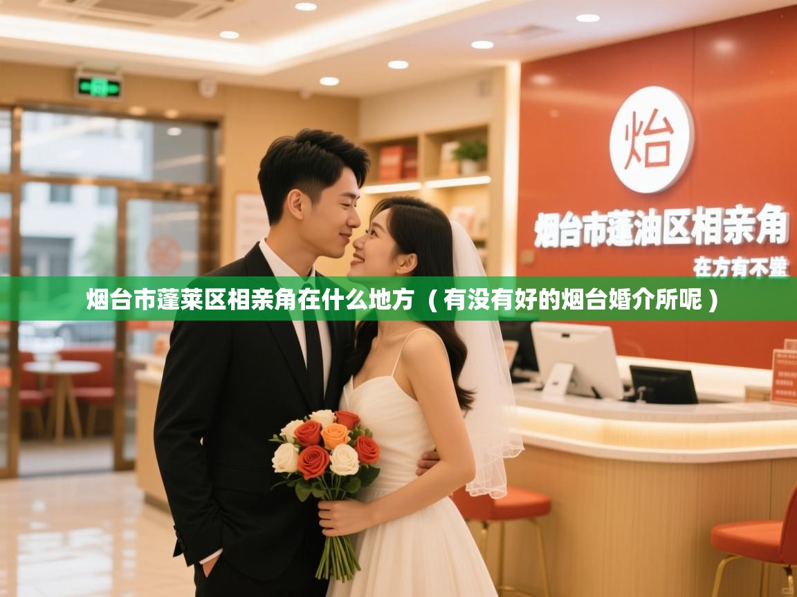 烟台市蓬莱区相亲角在什么地方 ( 有没有好的烟台婚介所呢 ) 烟台市蓬莱区相亲角在什么地方 ( 有没有好的烟台婚介所呢 )